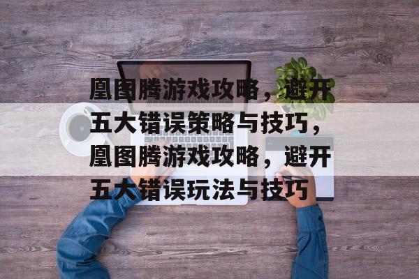 凰图腾游戏攻略，避开五大错误策略与技巧，凰图腾游戏攻略，避开五大错误玩法与技巧