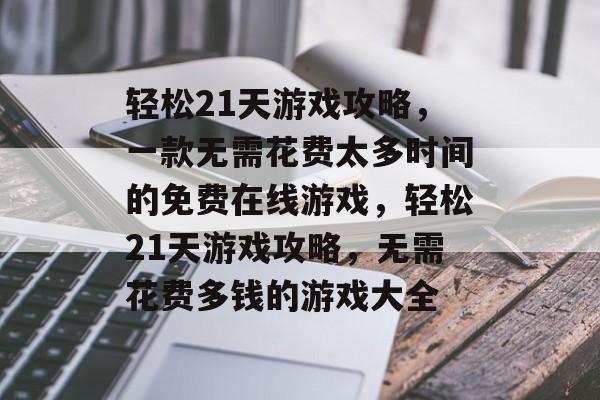 轻松21天游戏攻略,一款无需花费太多时间的免费在线游戏,轻松21天游戏攻略,无需花费多钱的游戏大全 轻松21天游戏攻略,一款无需花费太多时间的免费在线游戏,轻松21天游戏攻略,无需花费多钱的游戏大全
