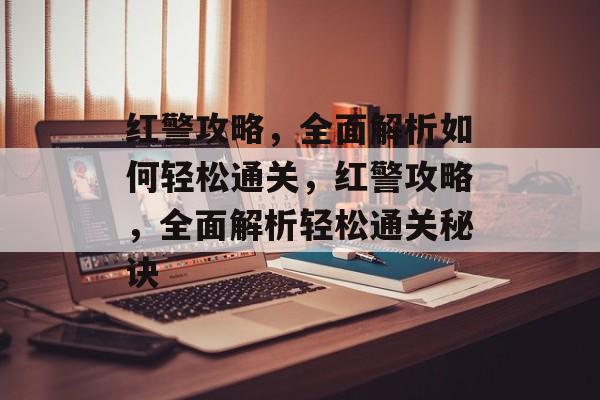 红警攻略，全面解析如何轻松通关，红警攻略，全面解析轻松通关秘诀