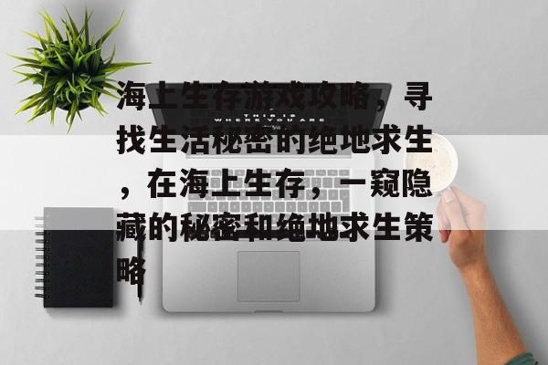 海上生存游戏攻略，寻找生活秘密的绝地求生，在海上生存，一窥隐藏的秘密和绝地求生策略