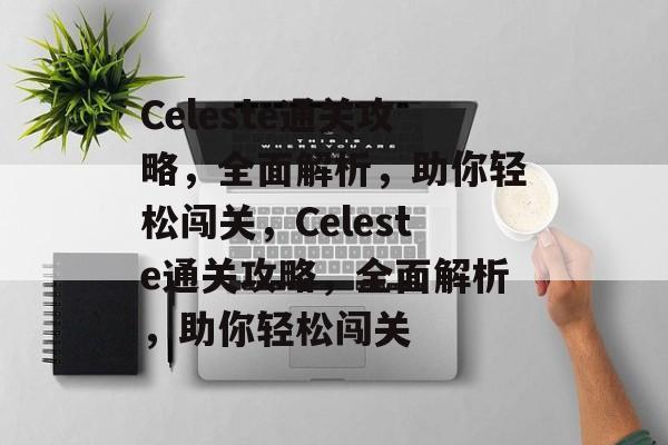 Celeste通关攻略,全面解析,助你轻松闯关,Celeste通关攻略,全面解析,助你轻松闯关 Celeste通关攻略,全面解析,助你轻松闯关,Celeste通关攻略,全面解析,助你轻松闯关