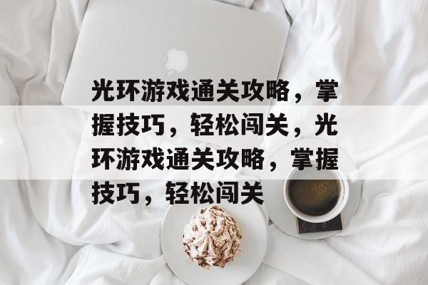 光环游戏通关攻略，掌握技巧，轻松闯关，光环游戏通关攻略，掌握技巧，轻松闯关