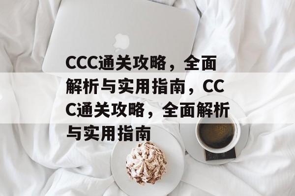 CCC通关攻略，全面解析与实用指南，CCC通关攻略，全面解析与实用指南