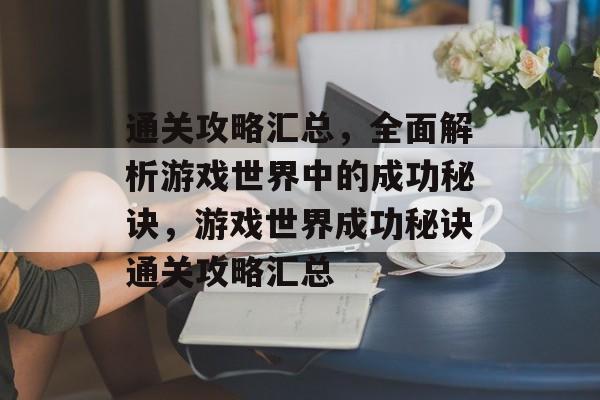 通关攻略汇总,全面解析游戏世界中的成功秘诀,游戏世界成功秘诀通关攻略汇总 通关攻略汇总,全面解析游戏世界中的成功秘诀,游戏世界成功秘诀通关攻略汇总