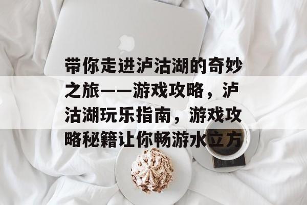 带你走进泸沽湖的奇妙之旅——游戏攻略,泸沽湖玩乐指南,游戏攻略秘籍让你畅游水立方 带你走进泸沽湖的奇妙之旅——游戏攻略,泸沽湖玩乐指南,游戏攻略秘籍让你畅游水立方