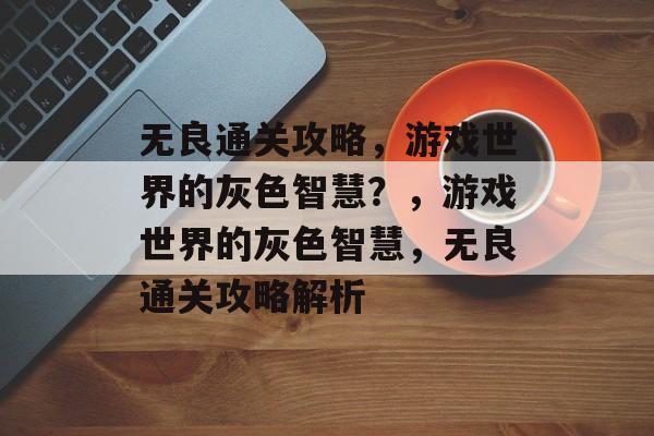 无良通关攻略,游戏世界的灰色智慧?,游戏世界的灰色智慧,无良通关攻略解析 无良通关攻略,游戏世界的灰色智慧?,游戏世界的灰色智慧,无良通关攻略解析