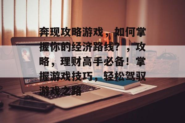 奔现攻略游戏，如何掌握你的经济路线？，攻略，理财高手必备！掌握游戏技巧，轻松驾驭游戏之路