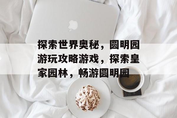 探索世界奥秘,圆明园游玩攻略游戏,探索皇家园林,畅游圆明园 探索世界奥秘,圆明园游玩攻略游戏,探索皇家园林,畅游圆明园