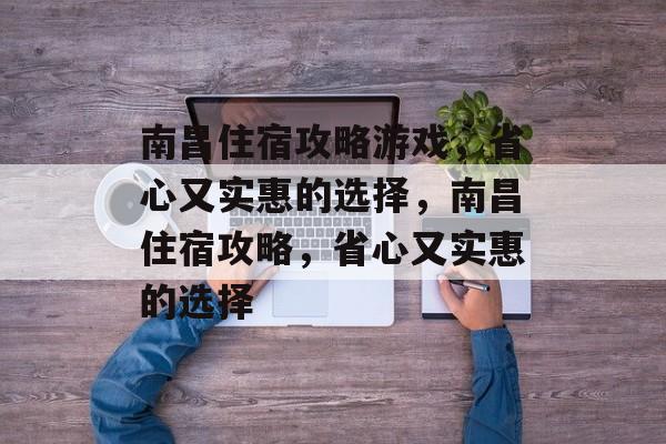 南昌住宿攻略游戏,省心又实惠的选择,南昌住宿攻略,省心又实惠的选择 南昌住宿攻略游戏,省心又实惠的选择,南昌住宿攻略,省心又实惠的选择