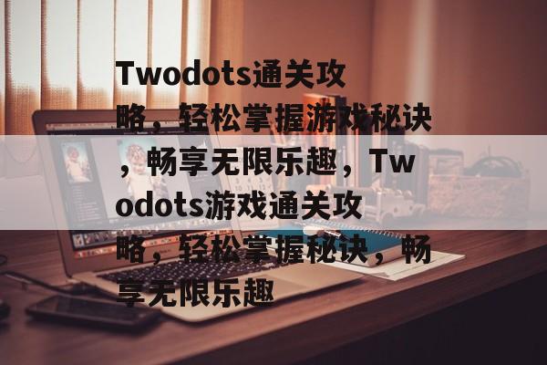 Twodots通关攻略,轻松掌握游戏秘诀,畅享无限乐趣,Twodots游戏通关攻略,轻松掌握秘诀,畅享无限乐趣 Twodots通关攻略,轻松掌握游戏秘诀,畅享无限乐趣,Twodots游戏通关攻略,轻松掌握秘诀,畅享无限乐趣