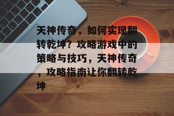 天神传奇,如何实现翻转乾坤?攻略游戏中的策略与技巧,天神传奇,攻略指南让你翻转乾坤 天神传奇,如何实现翻转乾坤?攻略游戏中的策略与技巧,天神传奇,攻略指南让你翻转乾坤