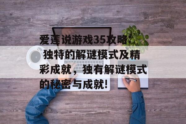 爱莲说游戏35攻略: 独特的解谜模式及精彩成就,独有解谜模式的秘密与成就! 爱莲说游戏35攻略: 独特的解谜模式及精彩成就,独有解谜模式的秘密与成就!