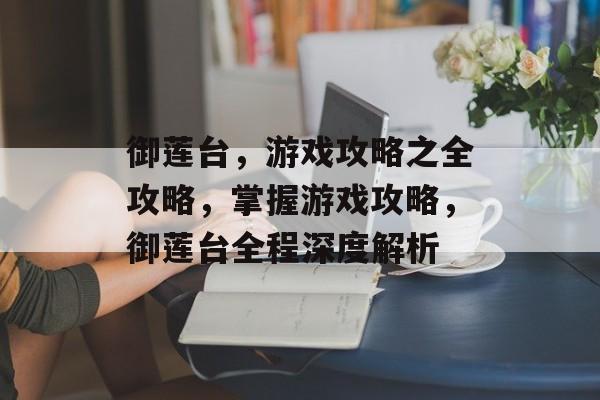 御莲台,游戏攻略之全攻略,掌握游戏攻略,御莲台全程深度解析 御莲台,游戏攻略之全攻略,掌握游戏攻略,御莲台全程深度解析