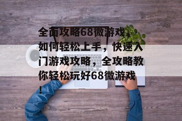 全面攻略68微游戏,如何轻松上手,快速入门游戏攻略,全攻略教你轻松玩好68微游戏! 全面攻略68微游戏,如何轻松上手,快速入门游戏攻略,全攻略教你轻松玩好68微游戏!