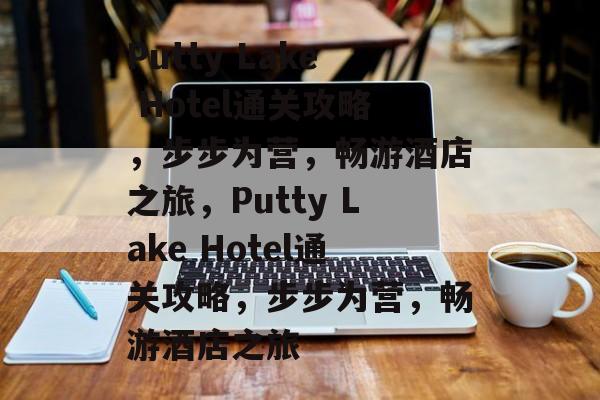 Putty Lake Hotel通关攻略,步步为营,畅游酒店之旅,Putty Lake Hotel通关攻略,步步为营,畅游酒店之旅 Putty Lake Hotel通关攻略,步步为营,畅游酒店之旅,Putty Lake Hotel通关攻略,步步为营,畅游酒店之旅