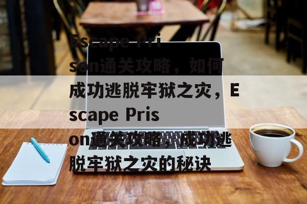Escape Prison通关攻略,如何成功逃脱牢狱之灾,Escape Prison通关攻略,成功逃脱牢狱之灾的秘诀 Escape Prison通关攻略,如何成功逃脱牢狱之灾,Escape Prison通关攻略,成功逃脱牢狱之灾的秘诀