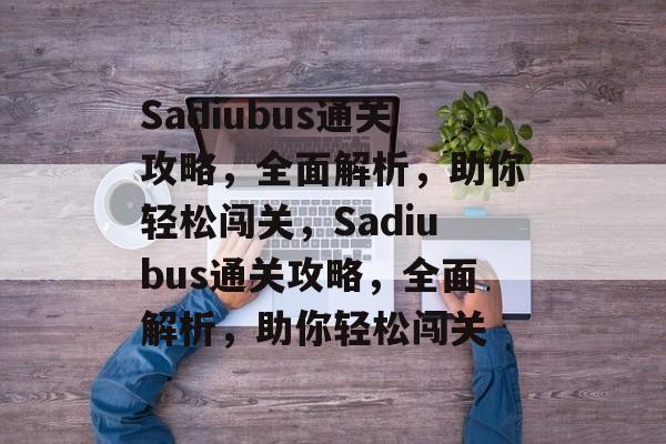 Sadiubus通关攻略,全面解析,助你轻松闯关,Sadiubus通关攻略,全面解析,助你轻松闯关 Sadiubus通关攻略,全面解析,助你轻松闯关,Sadiubus通关攻略,全面解析,助你轻松闯关