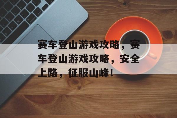 赛车登山游戏攻略,赛车登山游戏攻略,安全上路,征服山峰! 赛车登山游戏攻略,赛车登山游戏攻略,安全上路,征服山峰!