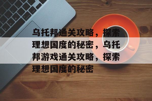 乌托邦通关攻略,探索理想国度的秘密,乌托邦游戏通关攻略,探索理想国度的秘密 乌托邦通关攻略,探索理想国度的秘密,乌托邦游戏通关攻略,探索理想国度的秘密