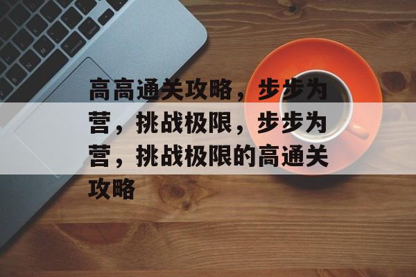 高高通关攻略,步步为营,挑战极限,步步为营,挑战极限的高通关攻略 高高通关攻略,步步为营,挑战极限,步步为营,挑战极限的高通关攻略
