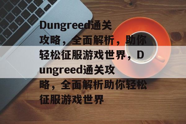 Dungreed通关攻略,全面解析,助你轻松征服游戏世界,Dungreed通关攻略,全面解析助你轻松征服游戏世界 Dungreed通关攻略,全面解析,助你轻松征服游戏世界,Dungreed通关攻略,全面解析助你轻松征服游戏世界