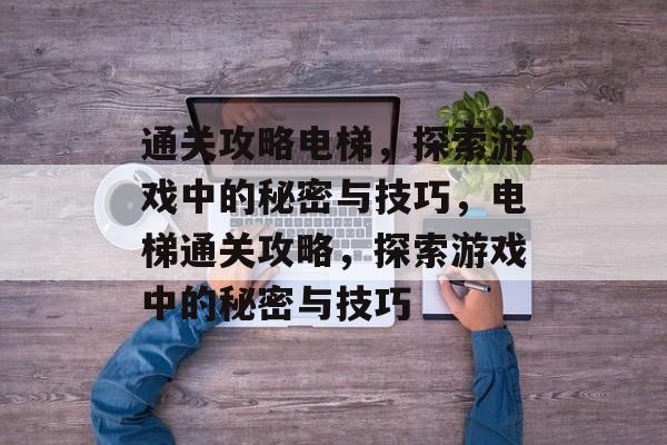 通关攻略电梯，探索游戏中的秘密与技巧，电梯通关攻略，探索游戏中的秘密与技巧