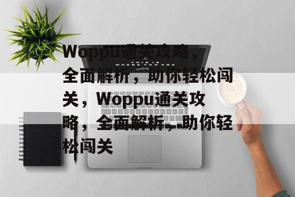 Woppu通关攻略,全面解析,助你轻松闯关,Woppu通关攻略,全面解析,助你轻松闯关 Woppu通关攻略,全面解析,助你轻松闯关,Woppu通关攻略,全面解析,助你轻松闯关