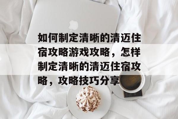 如何制定清晰的清迈住宿攻略游戏攻略,怎样制定清晰的清迈住宿攻略,攻略技巧分享 如何制定清晰的清迈住宿攻略游戏攻略,怎样制定清晰的清迈住宿攻略,攻略技巧分享