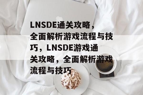 LNSDE通关攻略,全面解析游戏流程与技巧,LNSDE游戏通关攻略,全面解析游戏流程与技巧 LNSDE通关攻略,全面解析游戏流程与技巧,LNSDE游戏通关攻略,全面解析游戏流程与技巧