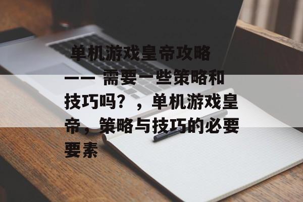单机游戏皇帝攻略 —— 需要一些策略和技巧吗?,单机游戏皇帝,策略与技巧的必要要素  单机游戏皇帝攻略 —— 需要一些策略和技巧吗?,单机游戏皇帝,策略与技巧的必要要素