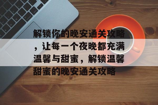 解锁你的晚安通关攻略,让每一个夜晚都充满温馨与甜蜜,解锁温馨甜蜜的晚安通关攻略 解锁你的晚安通关攻略,让每一个夜晚都充满温馨与甜蜜,解锁温馨甜蜜的晚安通关攻略