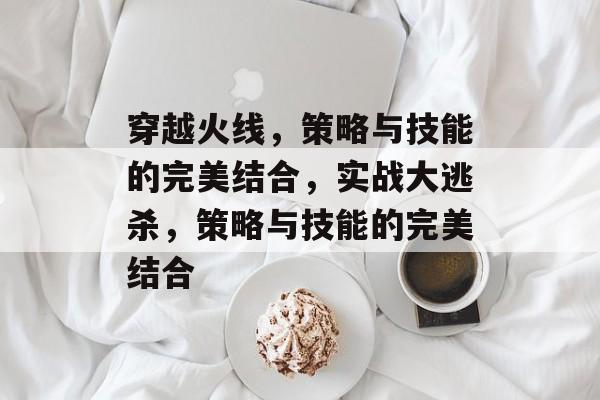 穿越火线，策略与技能的完美结合，实战大逃杀，策略与技能的完美结合