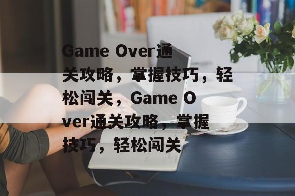 Game Over通关攻略,掌握技巧,轻松闯关,Game Over通关攻略,掌握技巧,轻松闯关 Game Over通关攻略,掌握技巧,轻松闯关,Game Over通关攻略,掌握技巧,轻松闯关