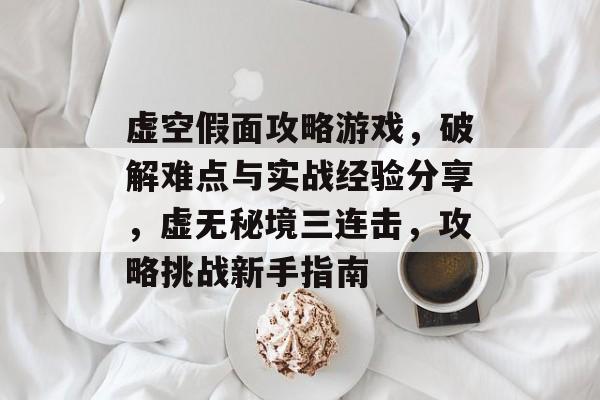虚空假面攻略游戏,破解难点与实战经验分享,虚无秘境三连击,攻略挑战新手指南 虚空假面攻略游戏,破解难点与实战经验分享,虚无秘境三连击,攻略挑战新手指南