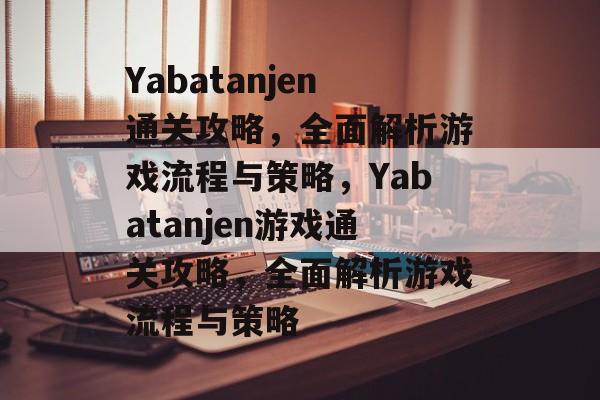 Yabatanjen通关攻略，全面解析游戏流程与策略，Yabatanjen游戏通关攻略，全面解析游戏流程与策略