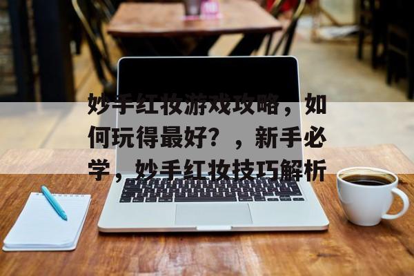 妙手红妆游戏攻略,如何玩得最好?,新手必学,妙手红妆技巧解析 妙手红妆游戏攻略,如何玩得最好?,新手必学,妙手红妆技巧解析