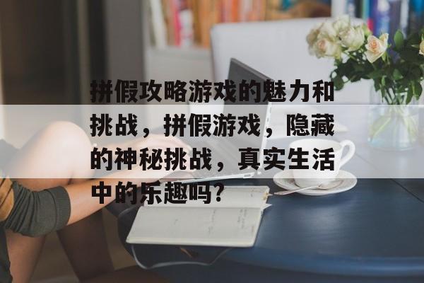 拼假攻略游戏的魅力和挑战,拼假游戏,隐藏的神秘挑战,真实生活中的乐趣吗? 拼假攻略游戏的魅力和挑战,拼假游戏,隐藏的神秘挑战,真实生活中的乐趣吗?