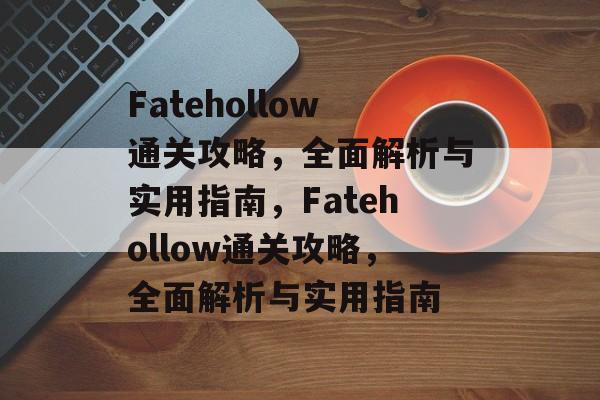 Fatehollow通关攻略,全面解析与实用指南,Fatehollow通关攻略,全面解析与实用指南 Fatehollow通关攻略,全面解析与实用指南,Fatehollow通关攻略,全面解析与实用指南
