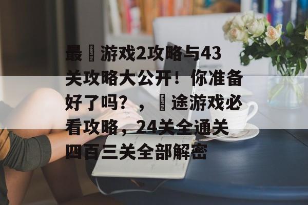 最囧游戏2攻略与43关攻略大公开!你准备好了吗?,囧途游戏必看攻略,24关全通关四百三关全部解密 最囧游戏2攻略与43关攻略大公开!你准备好了吗?,囧途游戏必看攻略,24关全通关四百三关全部解密