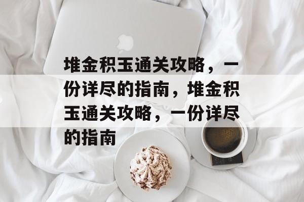 堆金积玉通关攻略,一份详尽的指南,堆金积玉通关攻略,一份详尽的指南 堆金积玉通关攻略,一份详尽的指南,堆金积玉通关攻略,一份详尽的指南