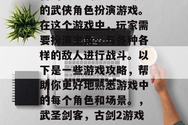 古剑2是一款十分经典的武侠角色扮演游戏。在这个游戏中，玩家需要扮演主角，与各种各样的敌人进行战斗。以下是一些游戏攻略，帮助你更好地熟悉游戏中的每个角色和场景。，武圣剑客，古剑2游戏攻略全解析