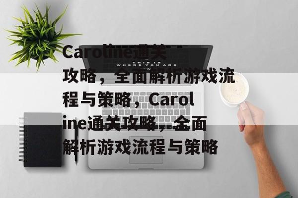 Caroline通关攻略，全面解析游戏流程与策略，Caroline通关攻略，全面解析游戏流程与策略