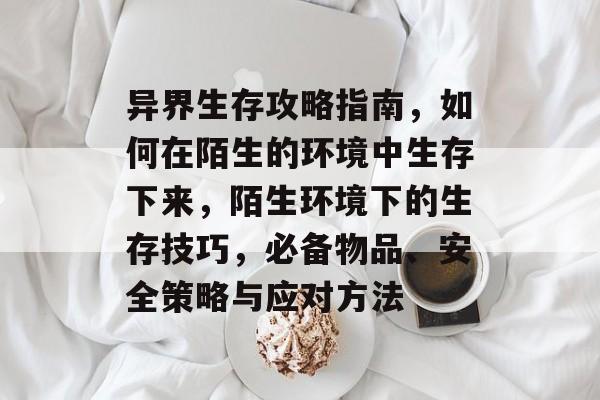 异界生存攻略指南,如何在陌生的环境中生存下来,陌生环境下的生存技巧,必备物品、安全策略与应对方法 异界生存攻略指南,如何在陌生的环境中生存下来,陌生环境下的生存技巧,必备物品、安全策略与应对方法