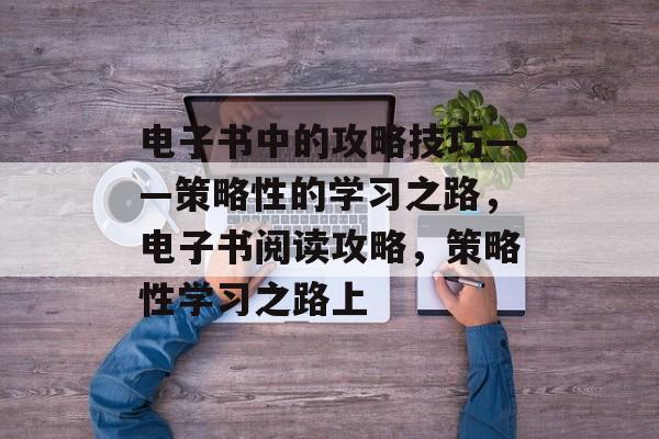 电子书中的攻略技巧——策略性的学习之路，电子书阅读攻略，策略性学习之路上