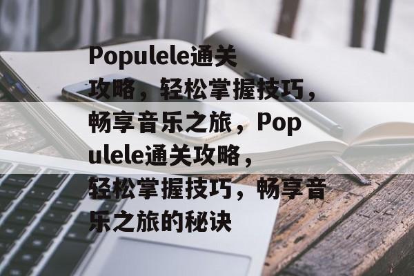 Populele通关攻略，轻松掌握技巧，畅享音乐之旅，Populele通关攻略，轻松掌握技巧，畅享音乐之旅的秘诀