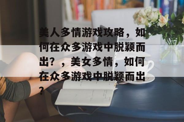美人多情游戏攻略，如何在众多游戏中脱颖而出？，美女多情，如何在众多游戏中脱颖而出？