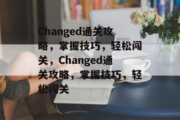 Changed通关攻略,掌握技巧,轻松闯关,Changed通关攻略,掌握技巧,轻松闯关 Changed通关攻略,掌握技巧,轻松闯关,Changed通关攻略,掌握技巧,轻松闯关