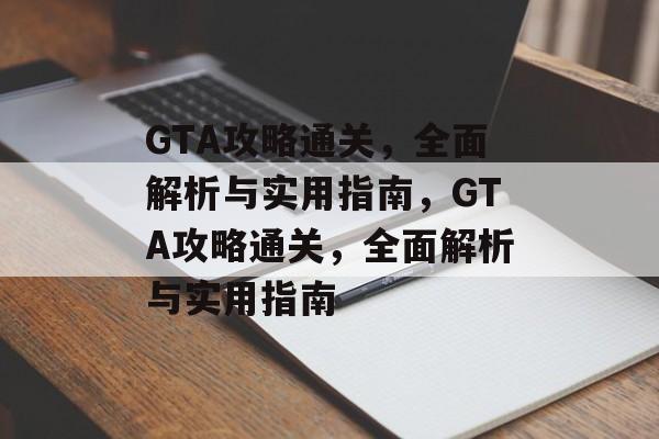 GTA攻略通关,全面解析与实用指南,GTA攻略通关,全面解析与实用指南 GTA攻略通关,全面解析与实用指南,GTA攻略通关,全面解析与实用指南
