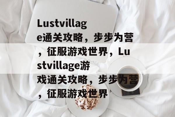 Lustvillage通关攻略,步步为营,征服游戏世界,Lustvillage游戏通关攻略,步步为营,征服游戏世界 Lustvillage通关攻略,步步为营,征服游戏世界,Lustvillage游戏通关攻略,步步为营,征服游戏世界