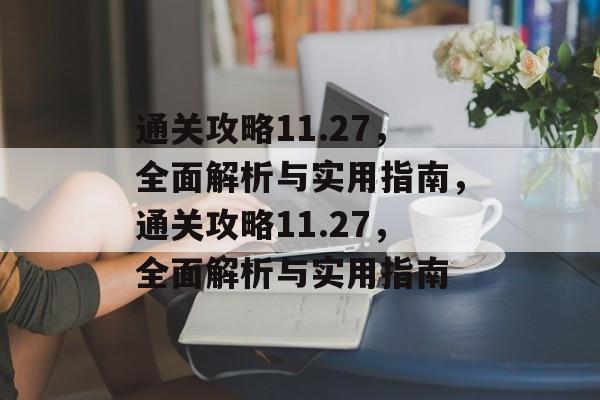 通关攻略11.27,全面解析与实用指南,通关攻略11.27,全面解析与实用指南 通关攻略11.27,全面解析与实用指南,通关攻略11.27,全面解析与实用指南